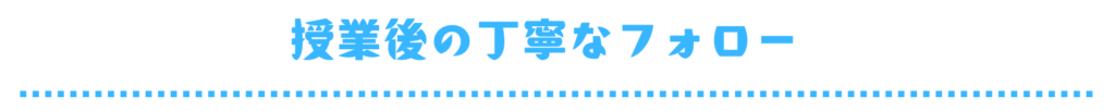 授業後の丁寧なフォロー　見出し